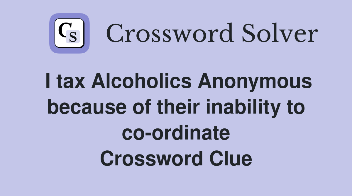 I tax Alcoholics Anonymous because of their inability to co ordinate